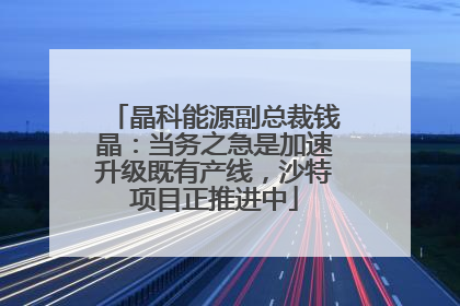 晶科能源副总裁钱晶：当务之急是加速升级既有产线，沙特项目正推进中