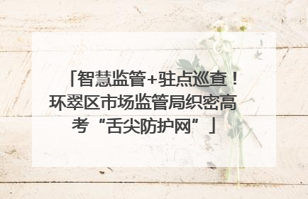 智慧监管+驻点巡查！环翠区市场监管局织密高考“舌尖防护网”