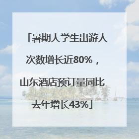 暑期大学生出游人次数增长近80%，山东酒店预订量同比去年增长43%