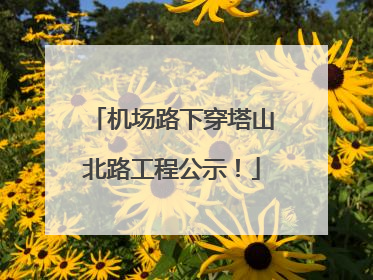 机场路下穿塔山北路工程公示！