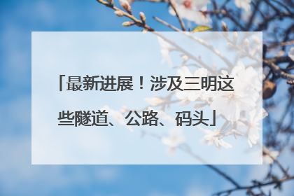 最新进展！涉及三明这些隧道、公路、码头
