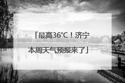 最高36℃！济宁本周天气预报来了