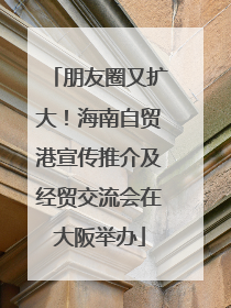 朋友圈又扩大！海南自贸港宣传推介及经贸交流会在大阪举办