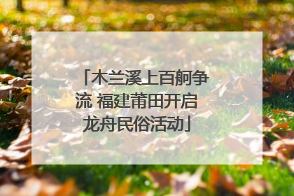 木兰溪上百舸争流 福建莆田开启龙舟民俗活动