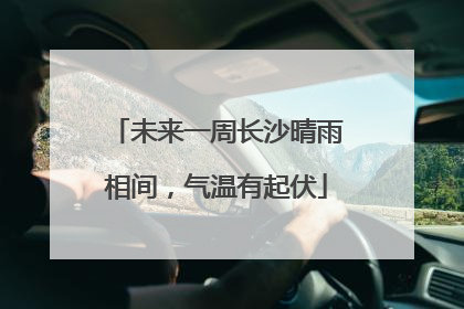 未来一周长沙晴雨相间，气温有起伏
