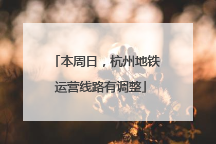 本周日，杭州地铁运营线路有调整