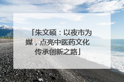朱文硕：以夜市为媒，点亮中医药文化传承创新之路