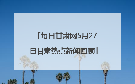 每日甘肃网5月27日甘肃热点新闻回顾