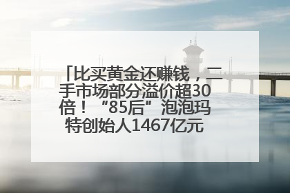 比买黄金还赚钱，二手市场部分溢价超30倍！“85后”泡泡玛特创始人1467亿元身家成河南新首富