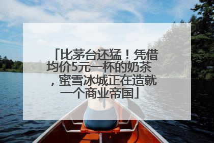 比茅台还猛！凭借均价5元一杯的奶茶，蜜雪冰城正在造就一个商业帝国