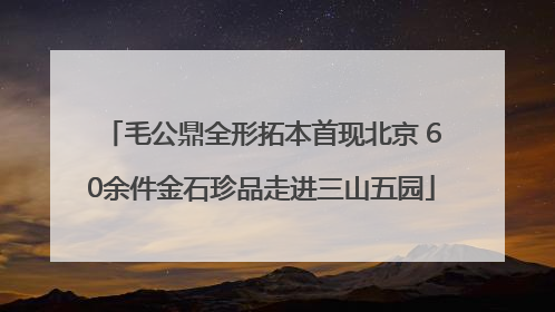 毛公鼎全形拓本首现北京 60余件金石珍品走进三山五园