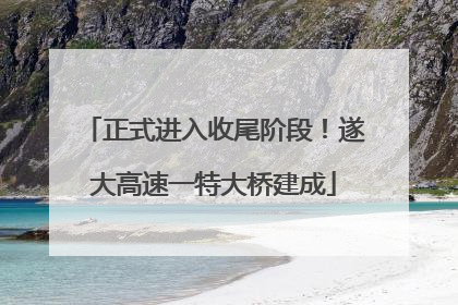 正式进入收尾阶段！遂大高速一特大桥建成