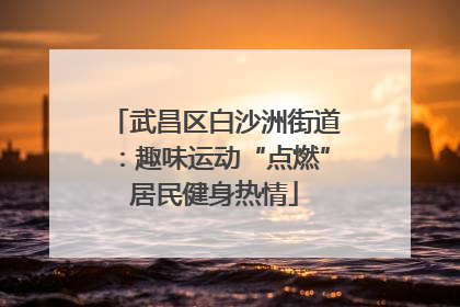 武昌区白沙洲街道：趣味运动“点燃”居民健身热情