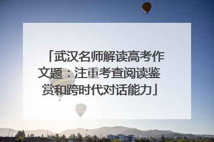 武汉名师解读高考作文题：注重考查阅读鉴赏和跨时代对话能力