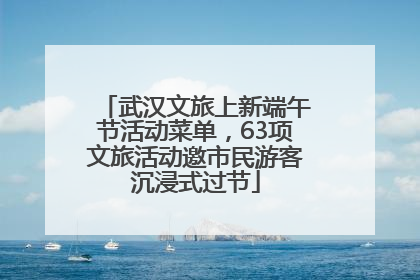 武汉文旅上新端午节活动菜单，63项文旅活动邀市民游客沉浸式过节
