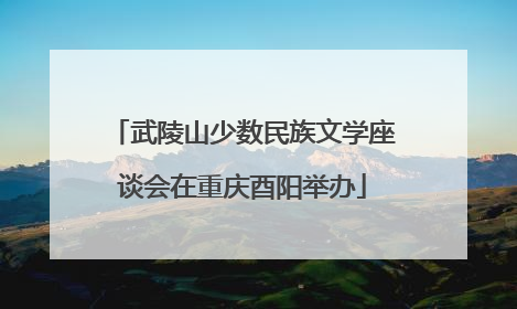 武陵山少数民族文学座谈会在重庆酉阳举办