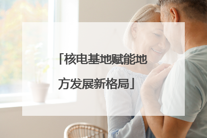 核电基地赋能地方发展新格局