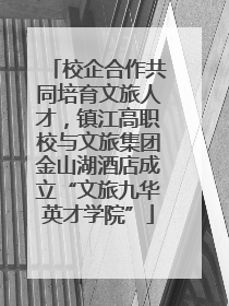 校企合作共同培育文旅人才，镇江高职校与文旅集团金山湖酒店成立“文旅九华英才学院”