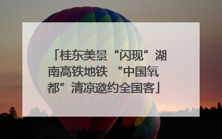 桂东美景“闪现”湖南高铁地铁 “中国氧都”清凉邀约全国客