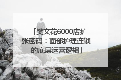 樊文花6000店扩张密码：面部护理连锁的底层运营逻辑