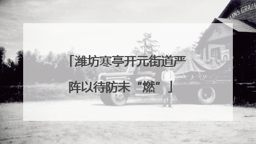 潍坊寒亭开元街道严阵以待防未“燃”