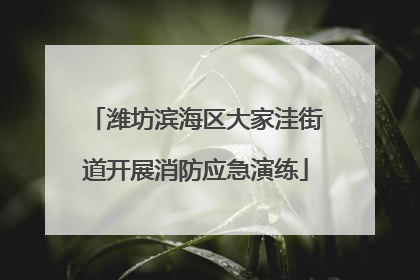 潍坊滨海区大家洼街道开展消防应急演练