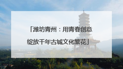 潍坊青州：用青春创意绽放千年古城文化繁花