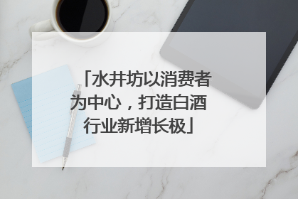 水井坊以消费者为中心，打造白酒行业新增长极