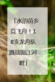 水韵苗乡竞飞舟！18支龙舟队激战锦江河畔