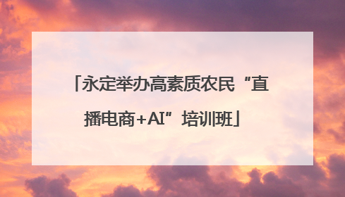 永定举办高素质农民“直播电商+AI”培训班