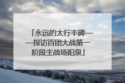 永远的太行丰碑——探访百团大战第一阶段主战场阳泉