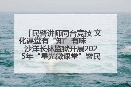 民警讲师同台竞技 文化课堂有“知”有味——沙洋长林监狱开展2025年“星光微课堂”暨民警优质课竞赛