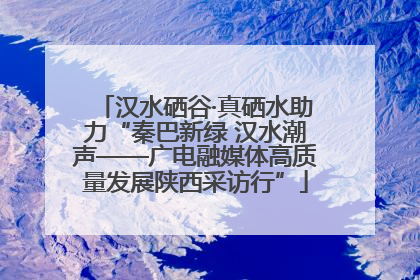 汉水硒谷·真硒水助力“秦巴新绿 汉水潮声——广电融媒体高质量发展陕西采访行”