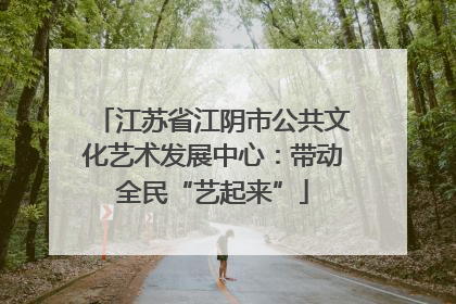 江苏省江阴市公共文化艺术发展中心：带动全民“艺起来”