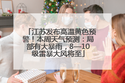 江苏发布高温黄色预警！本周天气预测：局部有大暴雨，8—10级雷暴大风将至