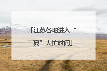 江苏各地进入“三夏”大忙时间