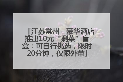 江苏常州一豪华酒店推出10元“剩菜”盲盒：可自行挑选，限时20分钟，仅限外带