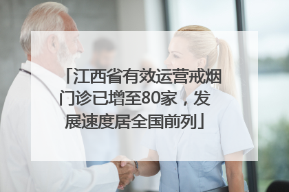 江西省有效运营戒烟门诊已增至80家，发展速度居全国前列