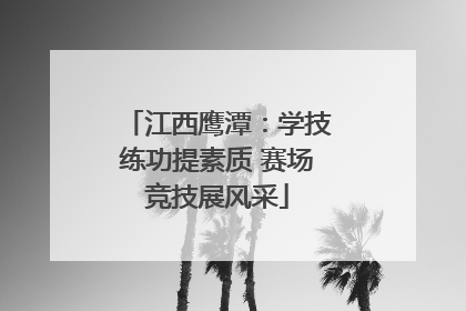 江西鹰潭：学技练功提素质 赛场竞技展风采