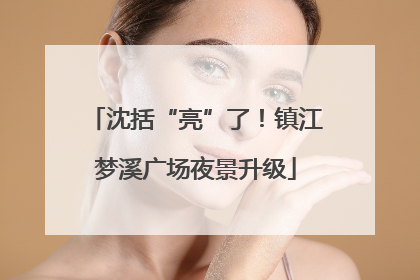 沈括“亮”了！镇江梦溪广场夜景升级