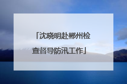 沈晓明赴郴州检查督导防汛工作