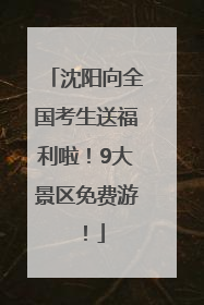 沈阳向全国考生送福利啦！9大景区免费游！