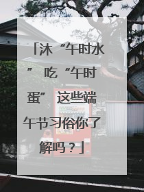 沐“午时水” 吃“午时蛋” 这些端午节习俗你了解吗？