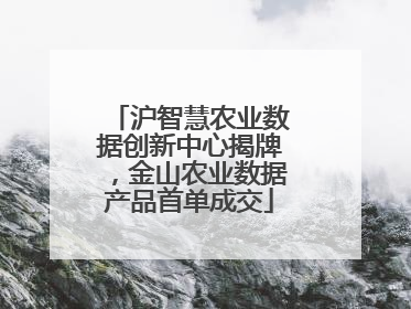 沪智慧农业数据创新中心揭牌，金山农业数据产品首单成交