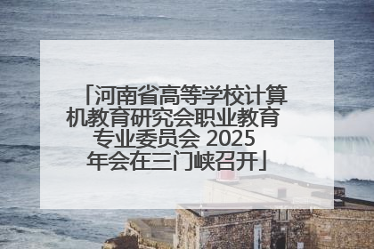 河南省高等学校计算机教育研究会职业教育专业委员会 2025 年会在三门峡召开