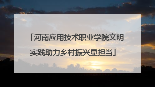 河南应用技术职业学院文明实践助力乡村振兴显担当