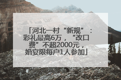 河北一村“新规”：彩礼最高6万，“改口费”不超2000元，婚宴限每户1人参加