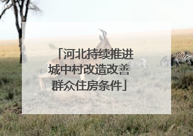 河北持续推进城中村改造改善群众住房条件