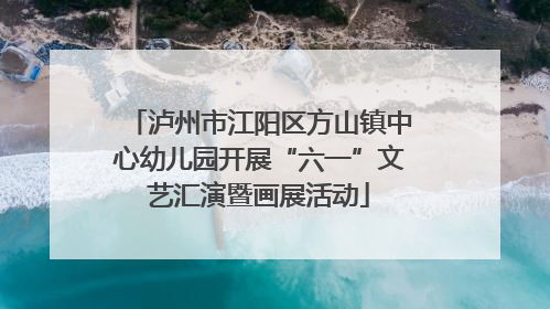 泸州市江阳区方山镇中心幼儿园开展“六一”文艺汇演暨画展活动