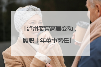 泸州老窖高层变动，履职十年董事离任